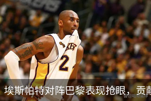 埃斯帕特对阵巴黎表现抢眼，贡献1球及多项防守数据