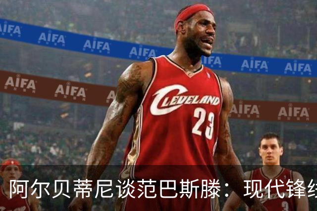 阿尔贝蒂尼谈范巴斯滕：现代锋线的先驱